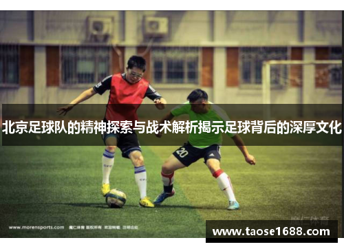 北京足球队的精神探索与战术解析揭示足球背后的深厚文化