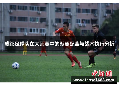 成都足球队在大师赛中的默契配合与战术执行分析