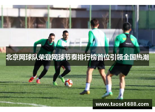 北京网球队荣登网球节奏排行榜首位引领全国热潮