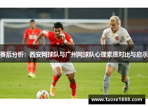 赛后分析:西安网球队与广州网球队心理素质对比与启示