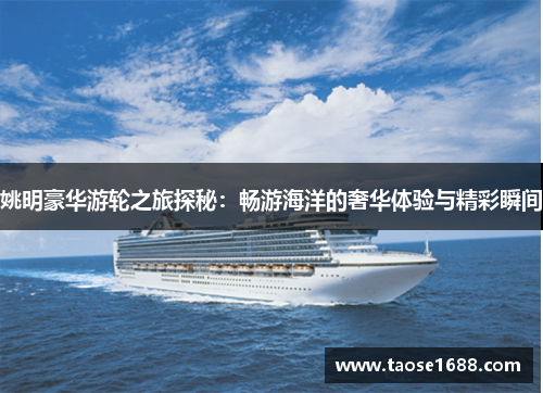 姚明豪华游轮之旅探秘：畅游海洋的奢华体验与精彩瞬间