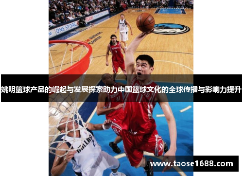 姚明篮球产品的崛起与发展探索助力中国篮球文化的全球传播与影响力提升
