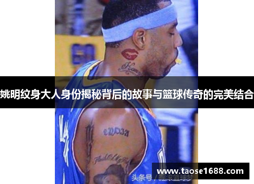 姚明纹身大人身份揭秘背后的故事与篮球传奇的完美结合