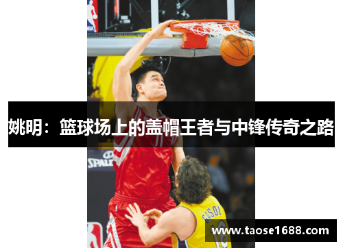 姚明：篮球场上的盖帽王者与中锋传奇之路