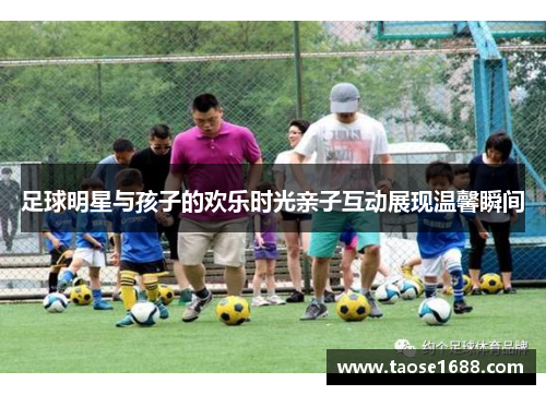 足球明星与孩子的欢乐时光亲子互动展现温馨瞬间