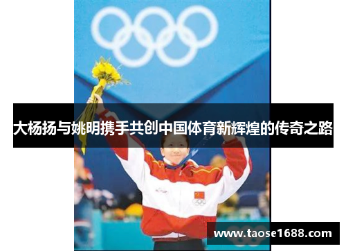 大杨扬与姚明携手共创中国体育新辉煌的传奇之路