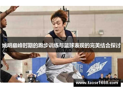 姚明巅峰时期的跑步训练与篮球表现的完美结合探讨