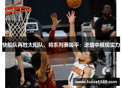 快船队再胜太阳队，将系列赛扳平：逆境中展现实力