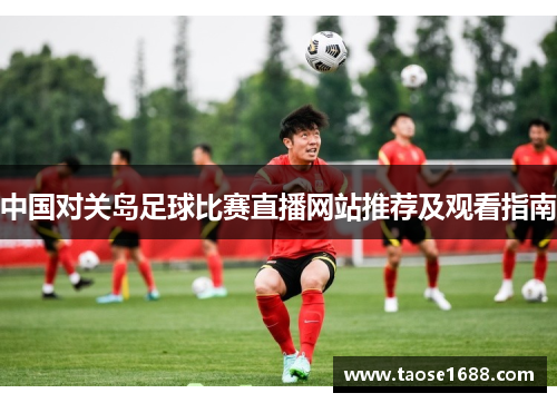 中国对关岛足球比赛直播网站推荐及观看指南