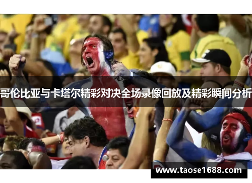 哥伦比亚与卡塔尔精彩对决全场录像回放及精彩瞬间分析