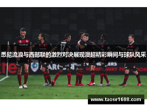 悉尼流浪与西部联的激烈对决展现澳超精彩瞬间与球队风采